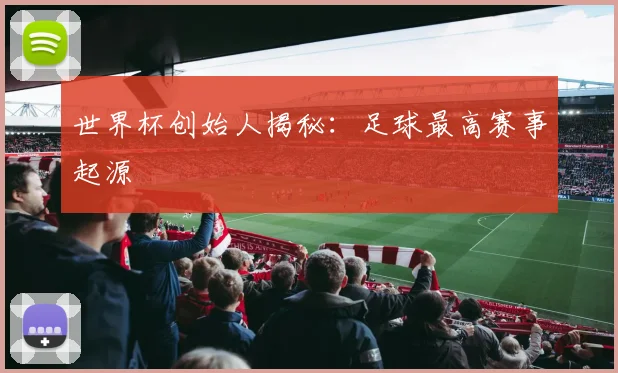 世界杯创始人揭秘:足球最高赛事起源
