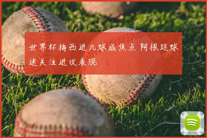 世界杯梅西进几球成焦点 阿根廷球迷关注进攻表现