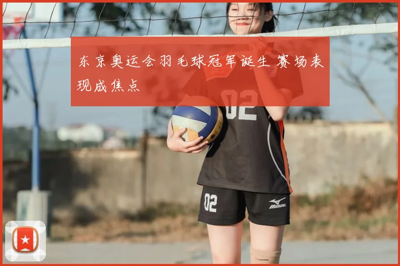 东京奥运会羽毛球冠军诞生 赛场表现成焦点