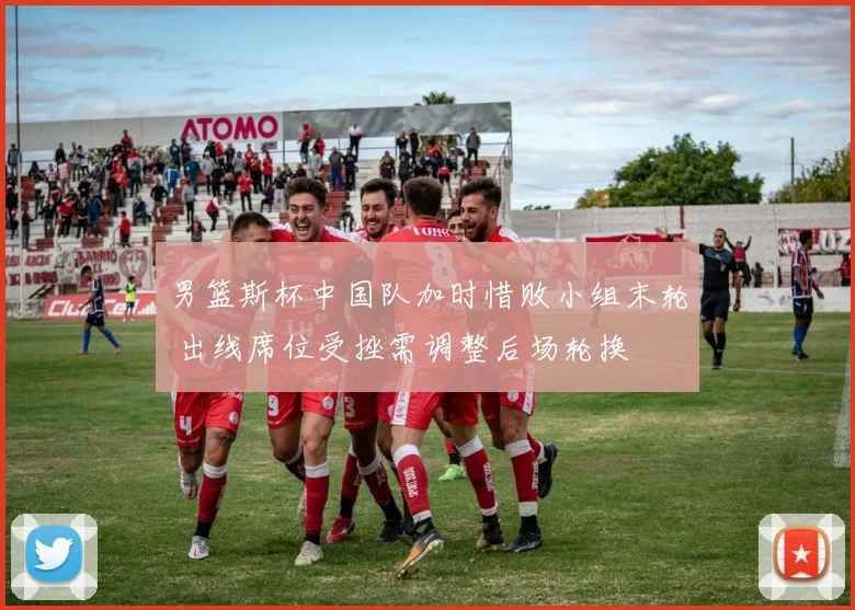 男篮斯杯中国队加时惜败小组末轮 出线席位受挫需调整后场轮换