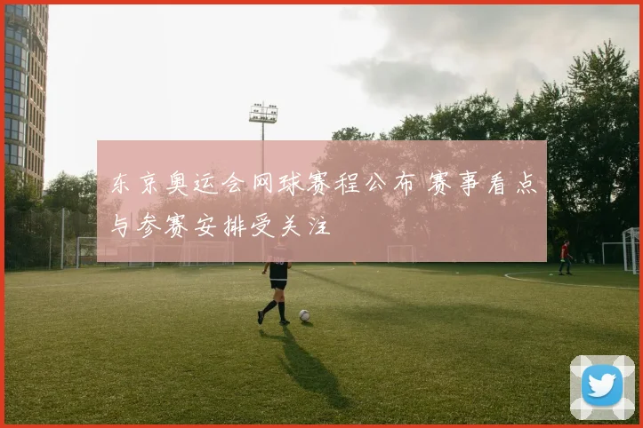 东京奥运会网球赛程公布 赛事看点与参赛安排受关注