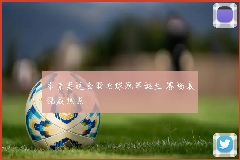 东京奥运会羽毛球冠军诞生 赛场表现成焦点