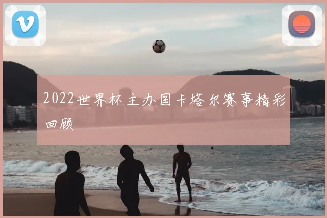 2022世界杯主办国卡塔尔赛事精彩回顾