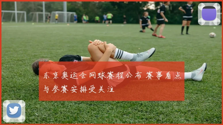东京奥运会网球赛程公布 赛事看点与参赛安排受关注