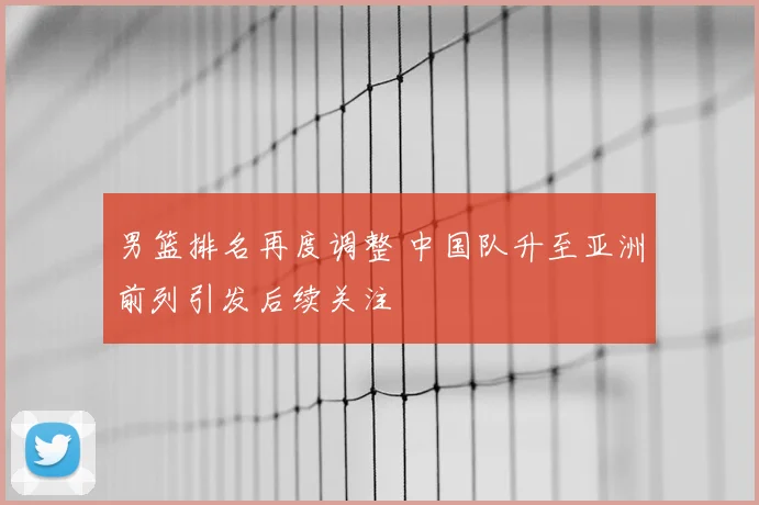男篮排名再度调整 中国队升至亚洲前列引发后续关注