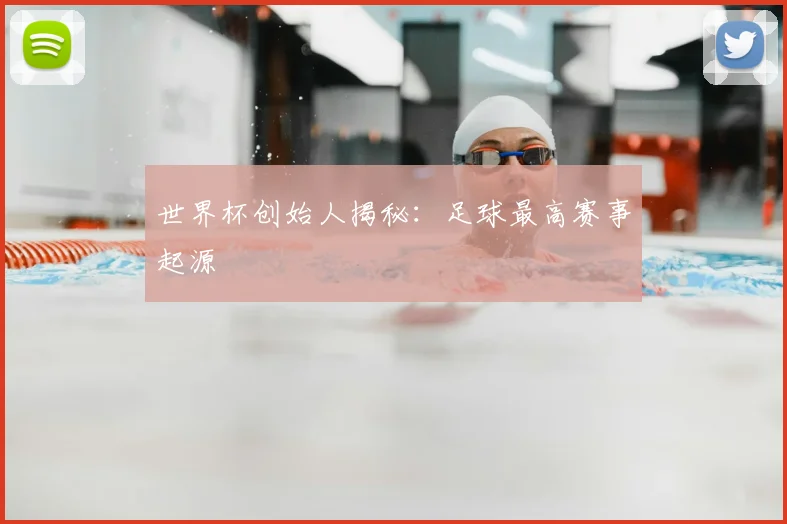 世界杯创始人揭秘:足球最高赛事起源