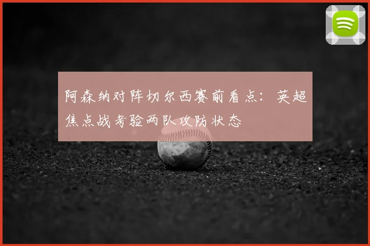 阿森纳对阵切尔西赛前看点:英超焦点战考验两队攻防状态