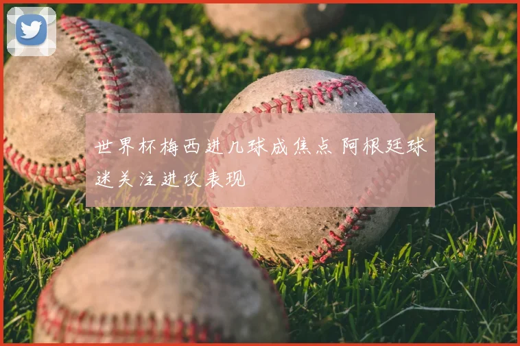 世界杯梅西进几球成焦点 阿根廷球迷关注进攻表现
