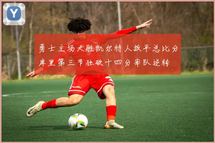 勇士主场大胜凯尔特人扳平总比分库里第三节独砍十四分率队逆转